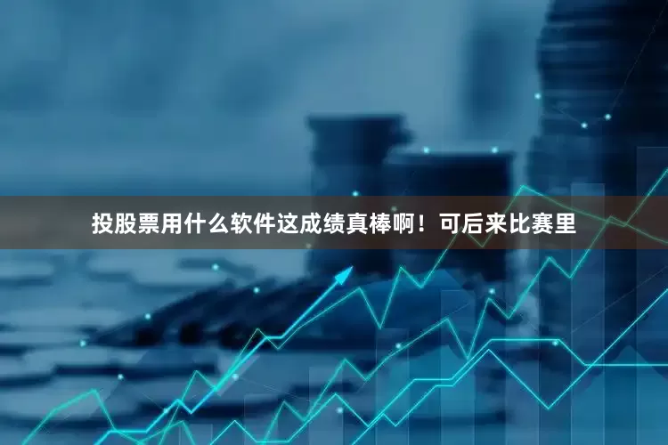 投股票用什么软件这成绩真棒啊！可后来比赛里