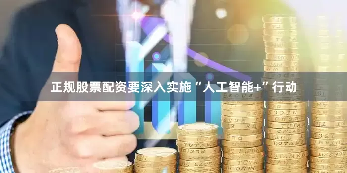 正规股票配资要深入实施“人工智能+”行动