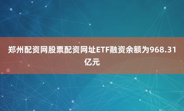 郑州配资网股票配资网址ETF融资余额为968.31亿元