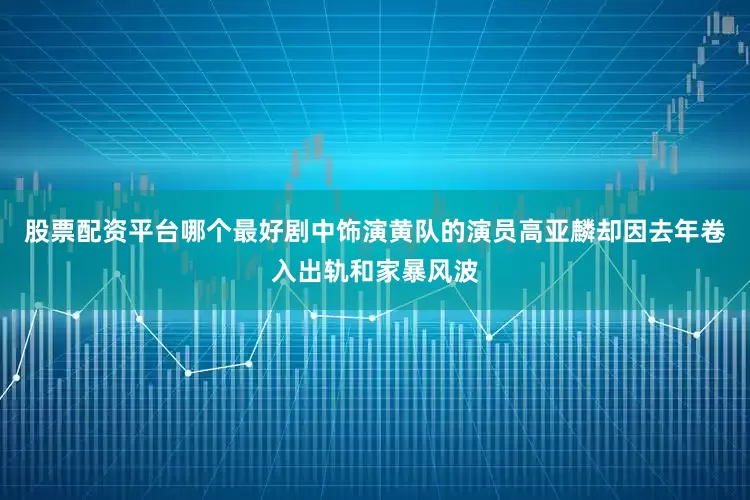 股票配资平台哪个最好剧中饰演黄队的演员高亚麟却因去年卷入出轨和家暴风波
