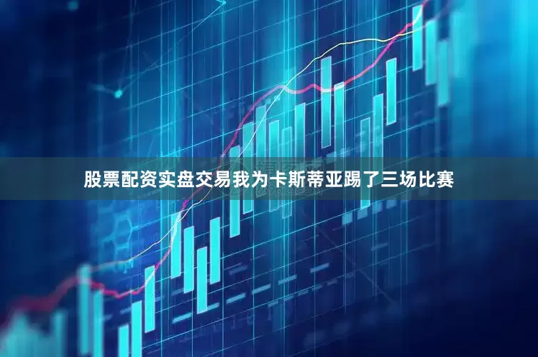 股票配资实盘交易我为卡斯蒂亚踢了三场比赛