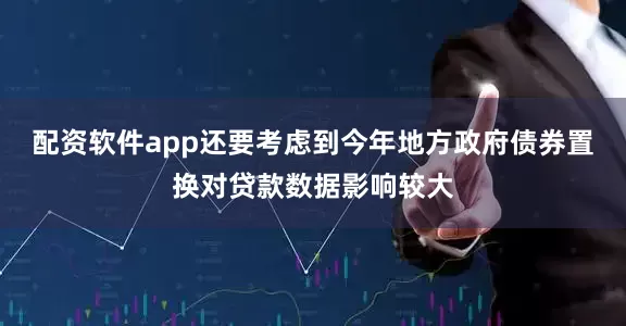 配资软件app还要考虑到今年地方政府债券置换对贷款数据影响较大