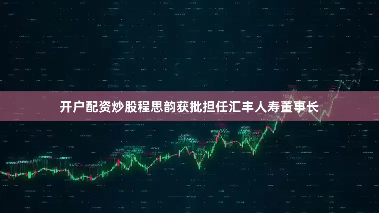 开户配资炒股程思韵获批担任汇丰人寿董事长