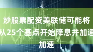 炒股票配资美联储可能将从25个基点开始降息并加速