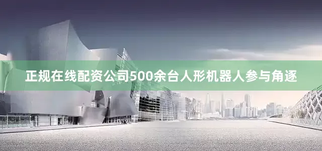 正规在线配资公司500余台人形机器人参与角逐