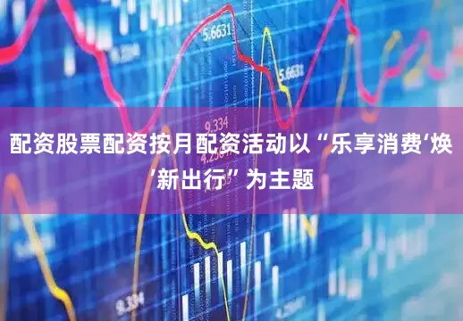 配资股票配资按月配资活动以“乐享消费‘焕’新出行”为主题