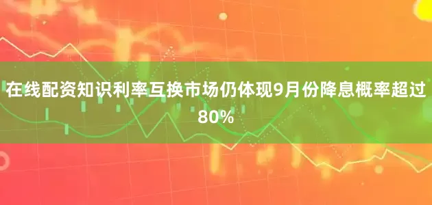 在线配资知识　　利率互换市场仍体现9月份降息概率超过80%