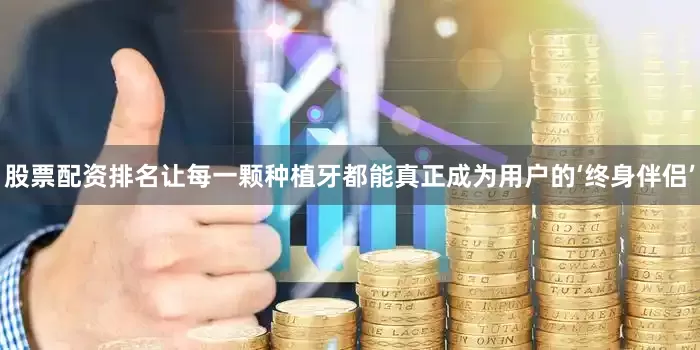 股票配资排名让每一颗种植牙都能真正成为用户的‘终身伴侣’