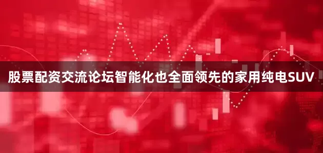 股票配资交流论坛智能化也全面领先的家用纯电SUV