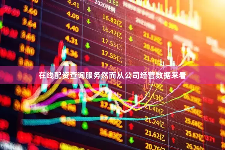 在线配资查询服务然而从公司经营数据来看