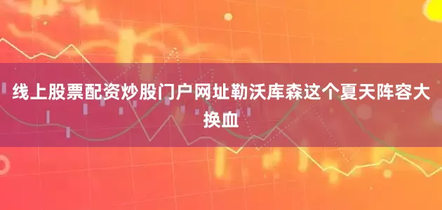 线上股票配资炒股门户网址勒沃库森这个夏天阵容大换血