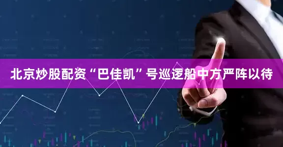北京炒股配资“巴佳凯”号巡逻船中方严阵以待