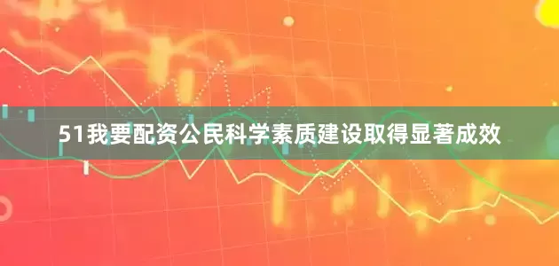 51我要配资公民科学素质建设取得显著成效