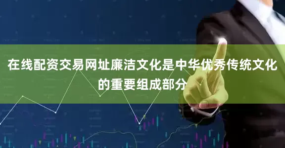 在线配资交易网址廉洁文化是中华优秀传统文化的重要组成部分