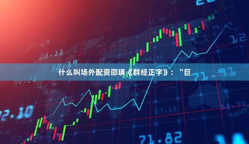 什么叫场外配资邵瑛《群经正字》：“巨