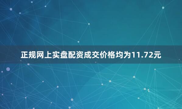 正规网上实盘配资成交价格均为11.72元