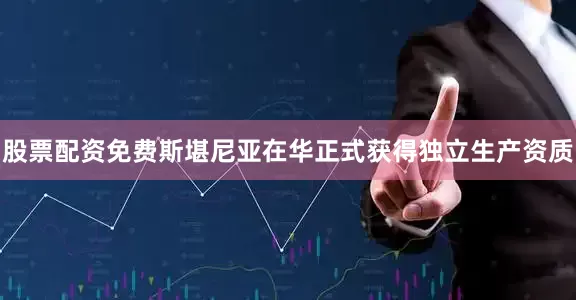 股票配资免费斯堪尼亚在华正式获得独立生产资质