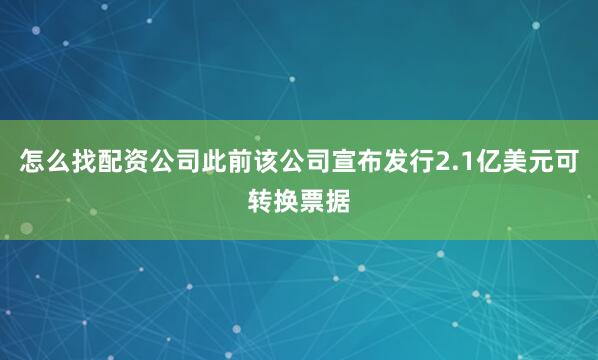 怎么找配资公司此前该公司宣布发行2.1亿美元可转换票据