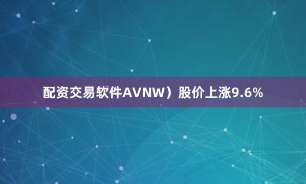 配资交易软件AVNW）股价上涨9.6%