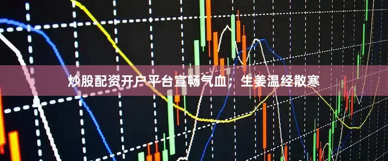 炒股配资开户平台宣畅气血；生姜温经散寒