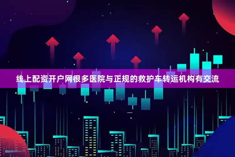 线上配资开户网很多医院与正规的救护车转运机构有交流