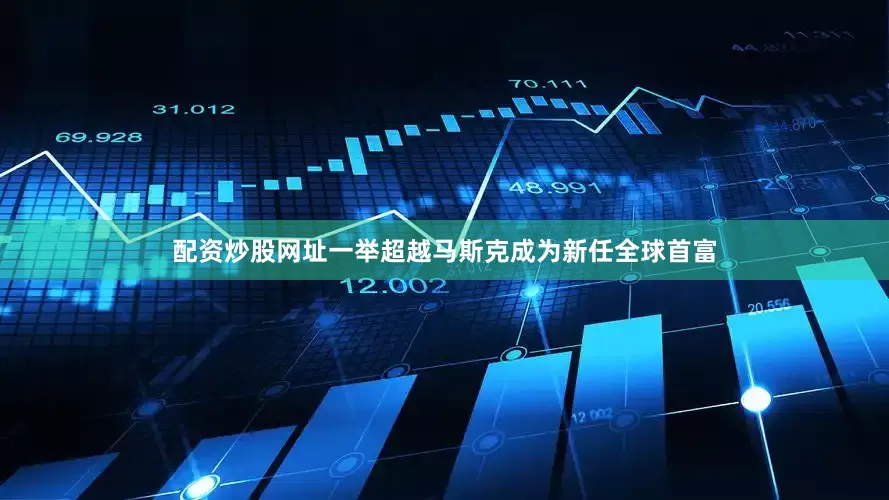配资炒股网址一举超越马斯克成为新任全球首富