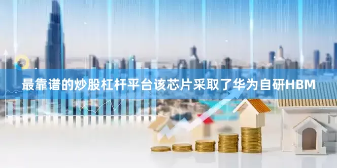 最靠谱的炒股杠杆平台该芯片采取了华为自研HBM