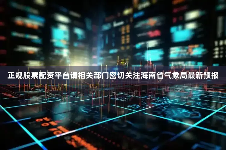 正规股票配资平台请相关部门密切关注海南省气象局最新预报