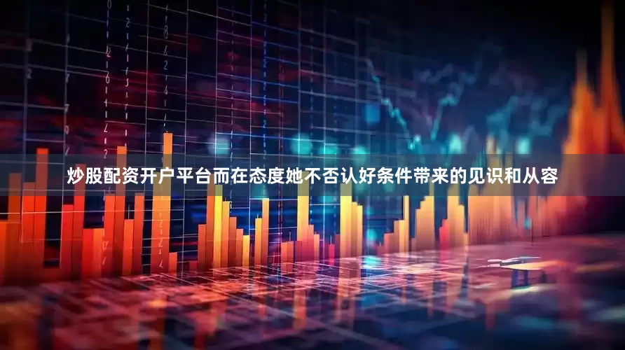 炒股配资开户平台而在态度她不否认好条件带来的见识和从容