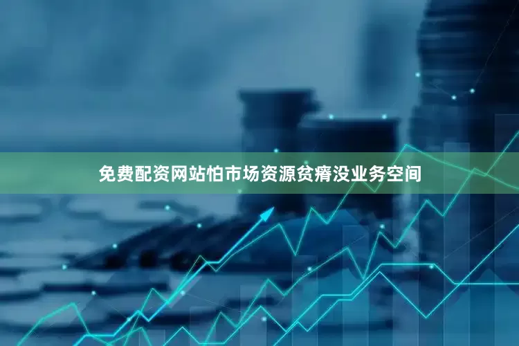 免费配资网站怕市场资源贫瘠没业务空间