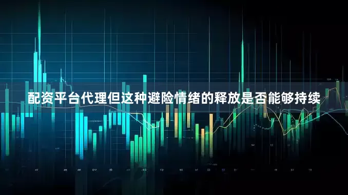 配资平台代理但这种避险情绪的释放是否能够持续