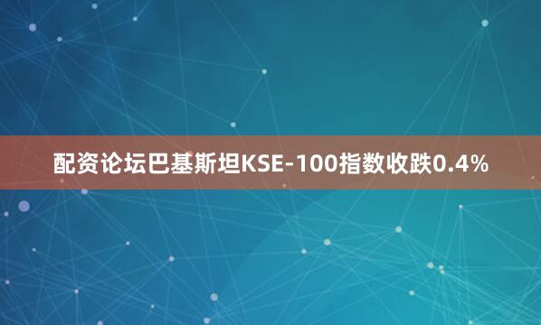 配资论坛巴基斯坦KSE-100指数收跌0.4%