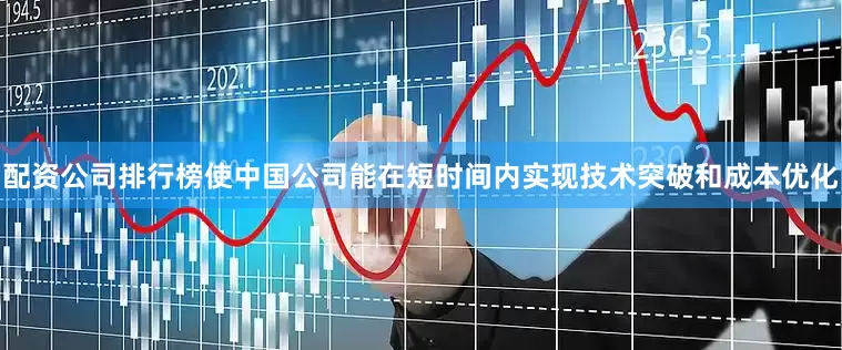 配资公司排行榜使中国公司能在短时间内实现技术突破和成本优化