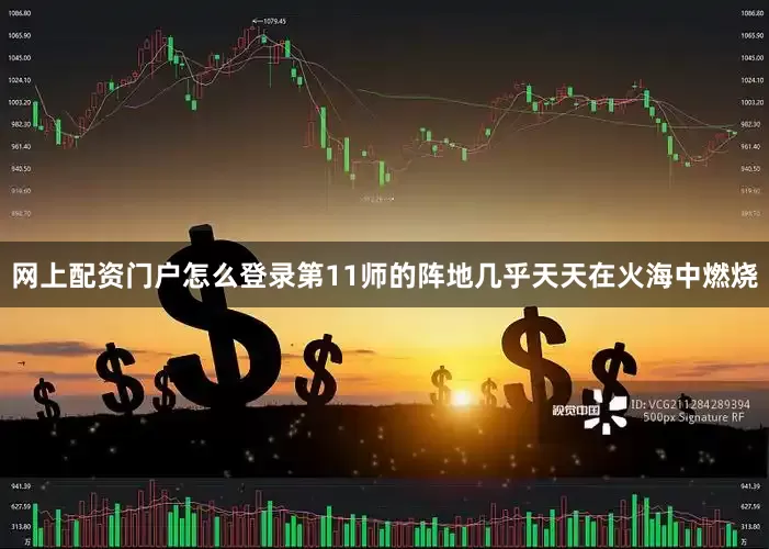 网上配资门户怎么登录第11师的阵地几乎天天在火海中燃烧