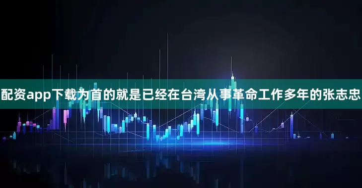 配资app下载为首的就是已经在台湾从事革命工作多年的张志忠