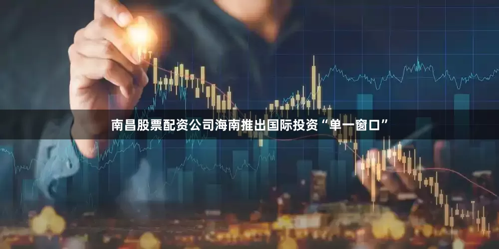 南昌股票配资公司海南推出国际投资“单一窗口”
