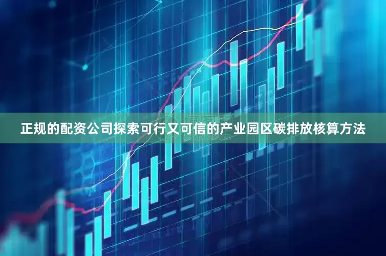 正规的配资公司探索可行又可信的产业园区碳排放核算方法