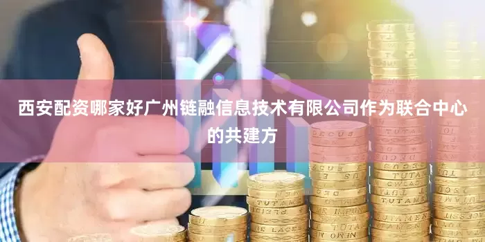 西安配资哪家好广州链融信息技术有限公司作为联合中心的共建方
