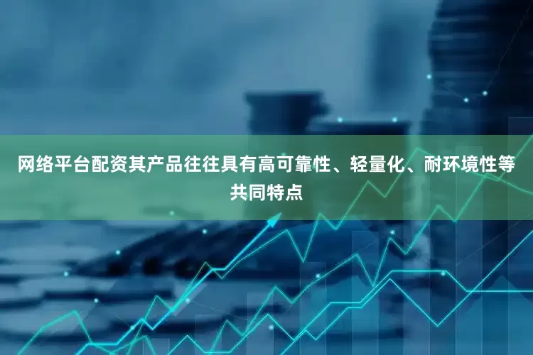 网络平台配资其产品往往具有高可靠性、轻量化、耐环境性等共同特点