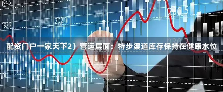 配资门户一家天下　　2）营运层面：特步渠道库存保持在健康水位