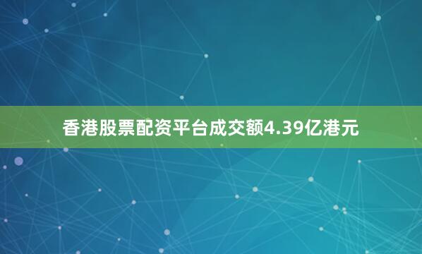 香港股票配资平台成交额4.39亿港元