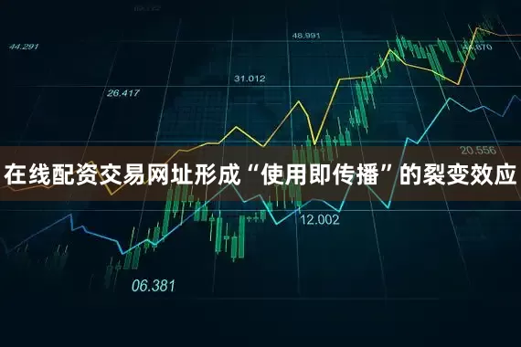 在线配资交易网址形成“使用即传播”的裂变效应