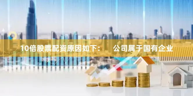 10倍股票配资原因如下：    　　公司属于国有企业
