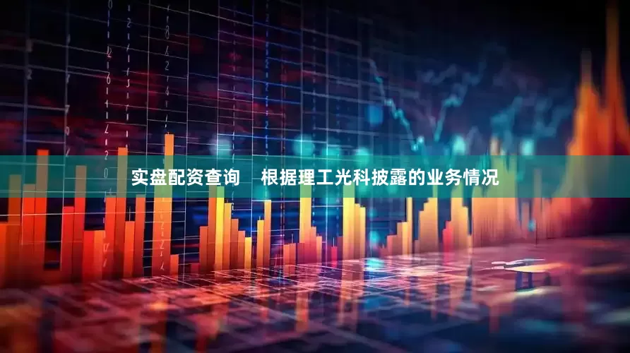 实盘配资查询    　　根据理工光科披露的业务情况